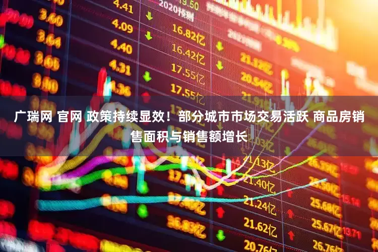 广瑞网 官网 政策持续显效！部分城市市场交易活跃 商品房销售面积与销售额增长