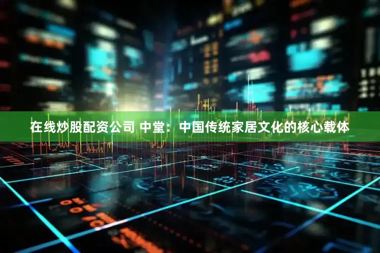 在线炒股配资公司 中堂：中国传统家居文化的核心载体