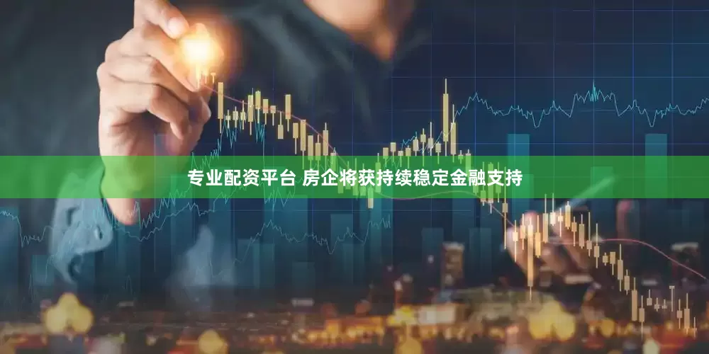 专业配资平台 房企将获持续稳定金融支持
