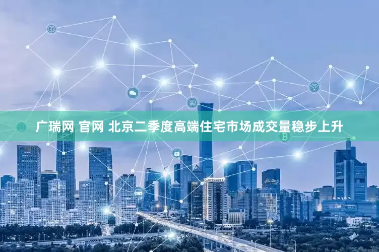 广瑞网 官网 北京二季度高端住宅市场成交量稳步上升