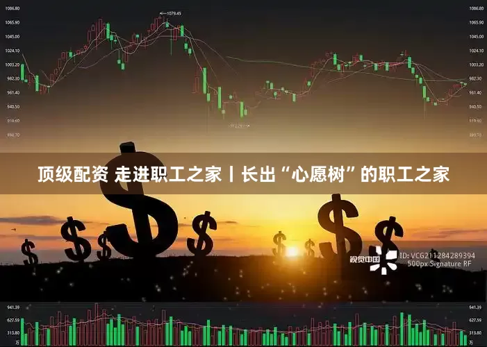 顶级配资 走进职工之家丨长出“心愿树”的职工之家