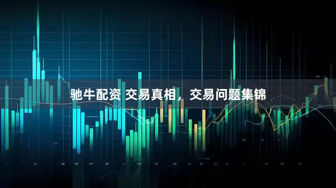 驰牛配资 交易真相，交易问题集锦