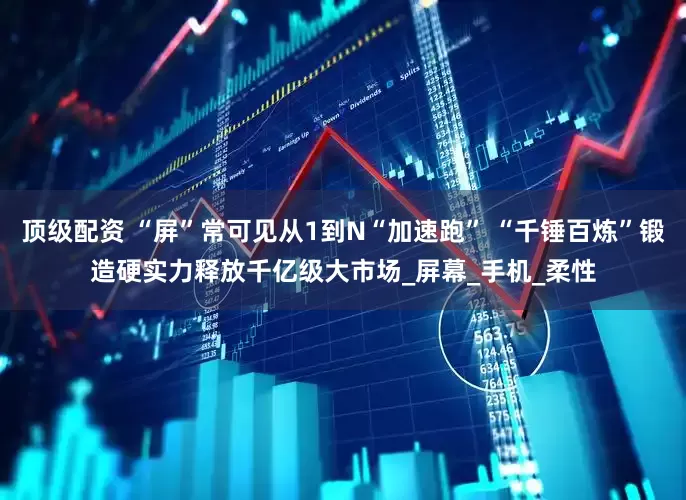 顶级配资 “屏”常可见从1到N“加速跑” “千锤百炼”锻造硬实力释放千亿级大市场_屏幕_手机_柔性