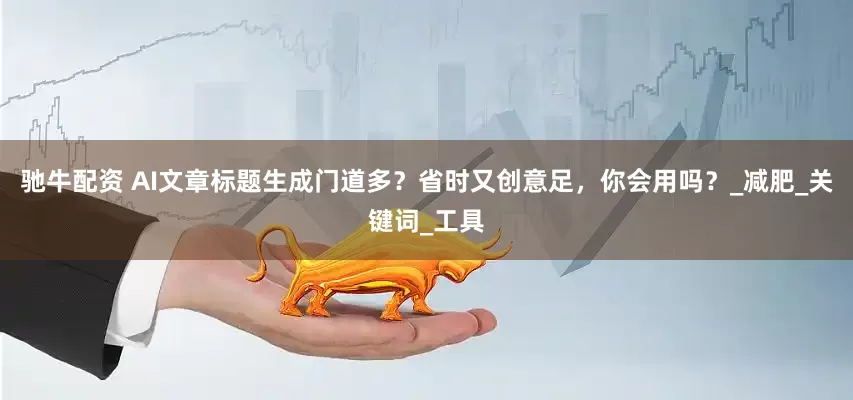 驰牛配资 AI文章标题生成门道多？省时又创意足，你会用吗？_减肥_关键词_工具