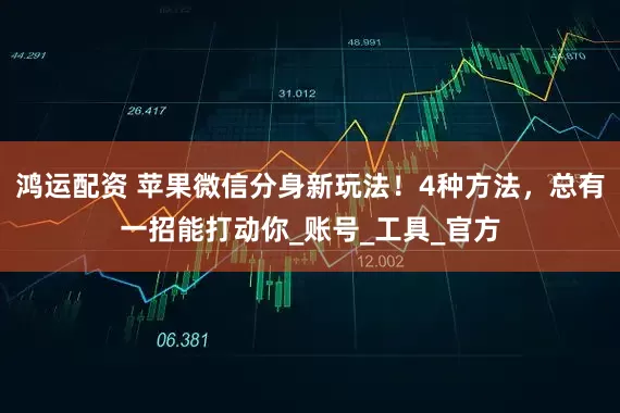 鸿运配资 苹果微信分身新玩法！4种方法，总有一招能打动你_账号_工具_官方