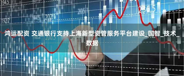 鸿运配资 交通银行支持上海新型资管服务平台建设_国智_技术_数据