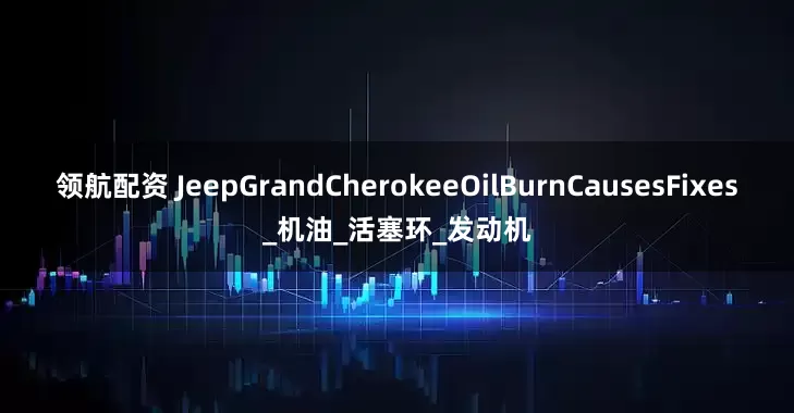 领航配资 JeepGrandCherokeeOilBurnCausesFixes_机油_活塞环_发动机