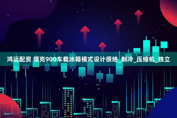 鸿运配资 领克900车载冰箱模式设计很绝_制冷_压缩机_独立