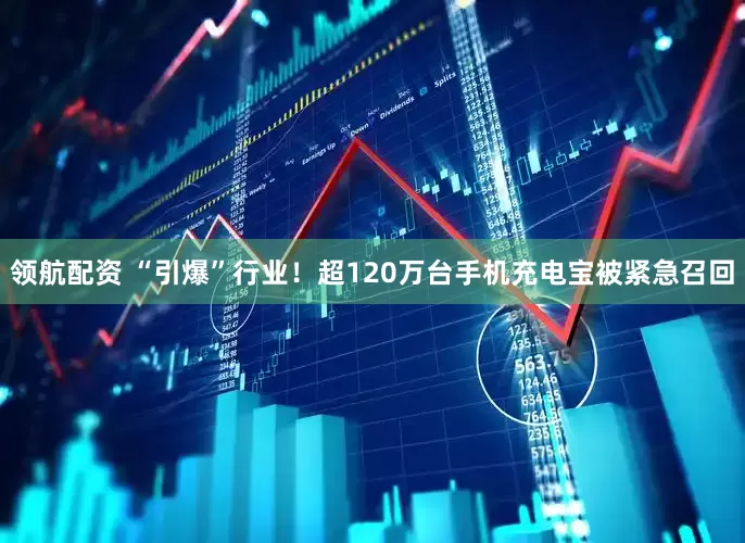 领航配资 “引爆”行业！超120万台手机充电宝被紧急召回