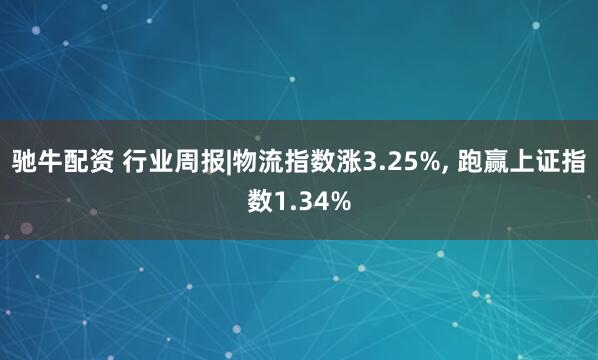 驰牛配资 行业周报|物流指数涨3.25%, 跑赢上证指数1.34%