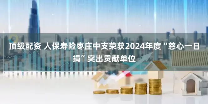 顶级配资 人保寿险枣庄中支荣获2024年度“慈心一日捐”突出贡献单位