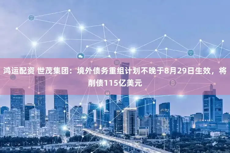 鸿运配资 世茂集团：境外债务重组计划不晚于8月29日生效，将削债115亿美元