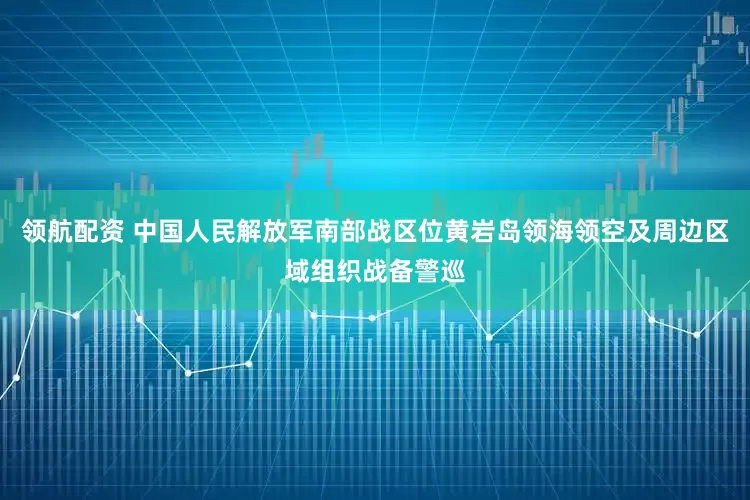 领航配资 中国人民解放军南部战区位黄岩岛领海领空及周边区域组织战备警巡
