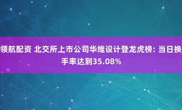 领航配资 北交所上市公司华维设计登龙虎榜: 当日换手率达到35.08%