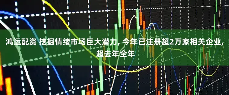 鸿运配资 挖掘情绪市场巨大潜力, 今年已注册超2万家相关企业, 超去年全年