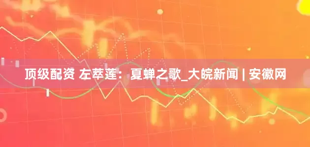 顶级配资 左萃莲：夏蝉之歌_大皖新闻 | 安徽网