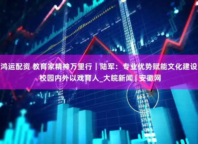 鸿运配资 教育家精神万里行｜陆军：专业优势赋能文化建设 校园内外以戏育人_大皖新闻 | 安徽网