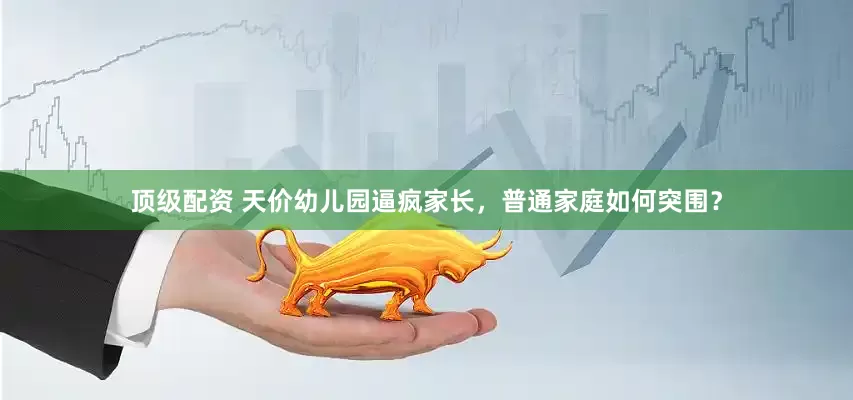 顶级配资 天价幼儿园逼疯家长，普通家庭如何突围？