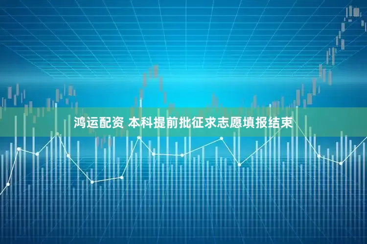 鸿运配资 本科提前批征求志愿填报结束