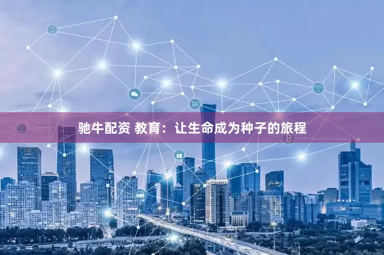 驰牛配资 教育：让生命成为种子的旅程
