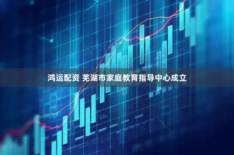 鸿运配资 芜湖市家庭教育指导中心成立