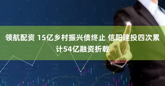 领航配资 15亿乡村振兴债终止 信阳建投四次累计54亿融资折戟