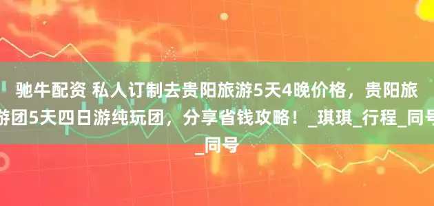 驰牛配资 私人订制去贵阳旅游5天4晚价格，贵阳旅游团5天四日游纯玩团，分享省钱攻略！_琪琪_行程_同号