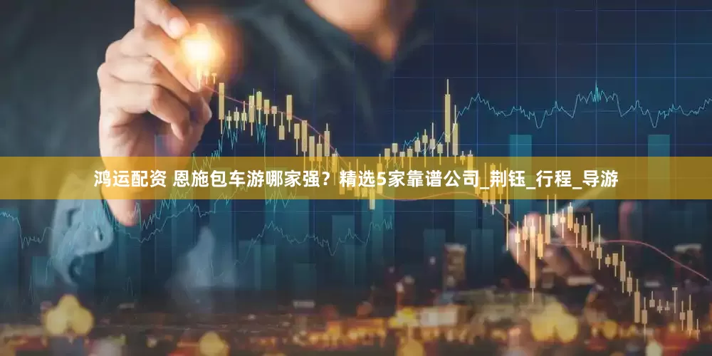 鸿运配资 恩施包车游哪家强？精选5家靠谱公司_荆钰_行程_导游
