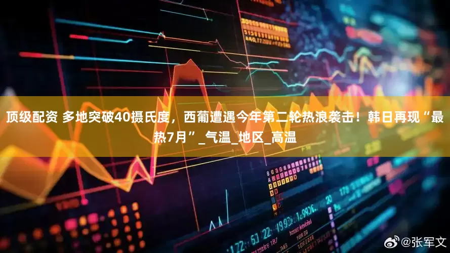 顶级配资 多地突破40摄氏度，西葡遭遇今年第二轮热浪袭击！韩日再现“最热7月”_气温_地区_高温