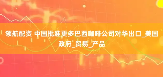 领航配资 中国批准更多巴西咖啡公司对华出口_美国政府_贸易_产品