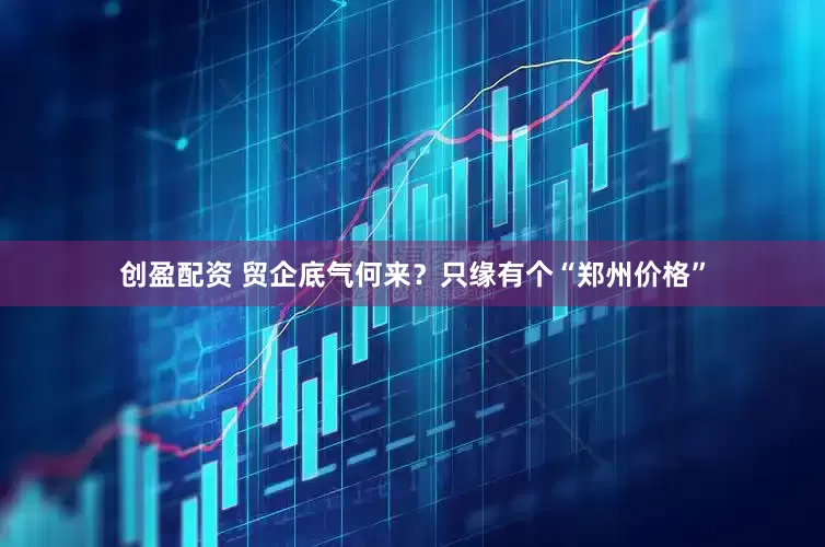 创盈配资 贸企底气何来？只缘有个“郑州价格”
