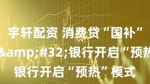 宇轩配资 消费贷“国补”倒计时&#32;银行开启“预热”模式