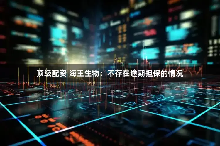 顶级配资 海王生物：不存在逾期担保的情况