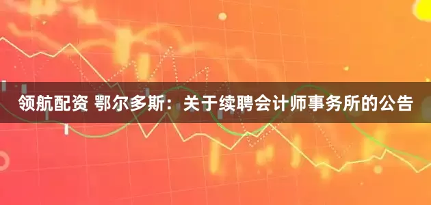 领航配资 鄂尔多斯：关于续聘会计师事务所的公告