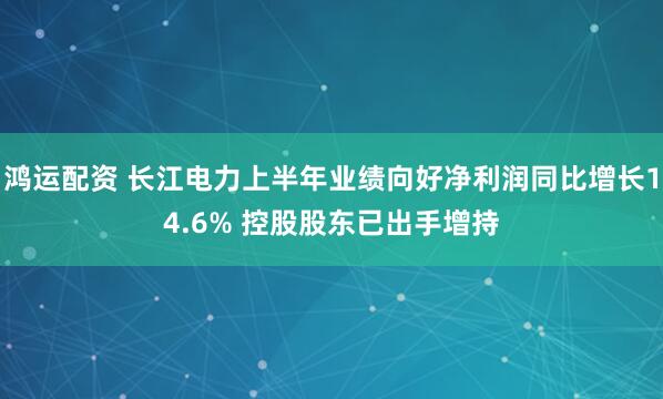 鸿运配资 长江电力上半年业绩向好净利润同比增长14.6% 控股股东已出手增持