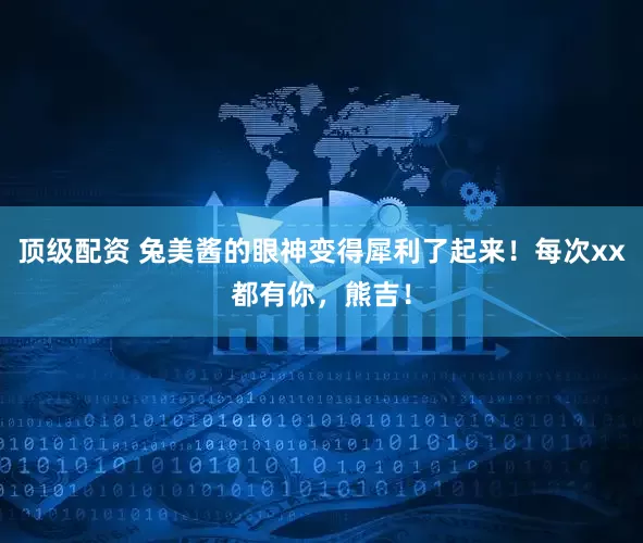 顶级配资 兔美酱的眼神变得犀利了起来！每次xx都有你，熊吉！