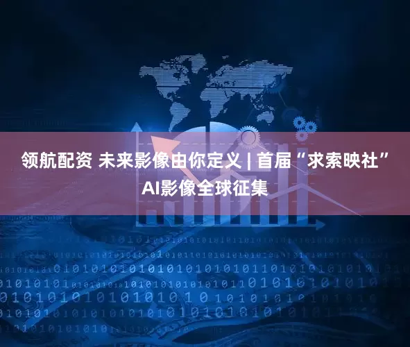 领航配资 未来影像由你定义 | 首届“求索映社”AI影像全球征集