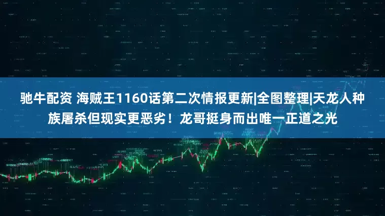 驰牛配资 海贼王1160话第二次情报更新|全图整理|天龙人种族屠杀但现实更恶劣！龙哥挺身而出唯一正道之光