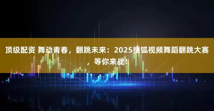 顶级配资 舞动青春，翻跳未来：2025搜狐视频舞蹈翻跳大赛，等你来战！
