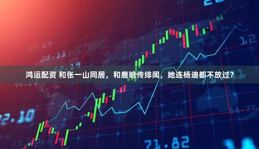 鸿运配资 和张一山同居，和鹿晗传绯闻，她连杨迪都不放过？