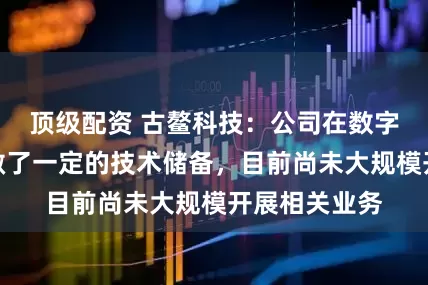 顶级配资 古鳌科技：公司在数字人民币方面做了一定的技术储备，目前尚未大规模开展相关业务