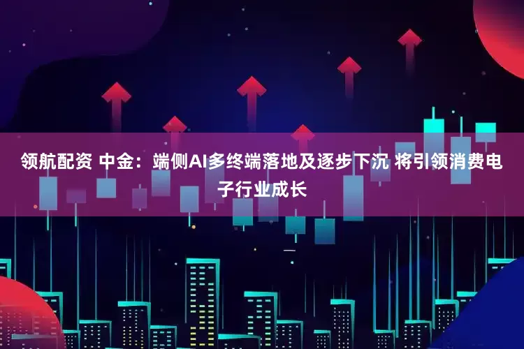 领航配资 中金：端侧AI多终端落地及逐步下沉 将引领消费电子行业成长