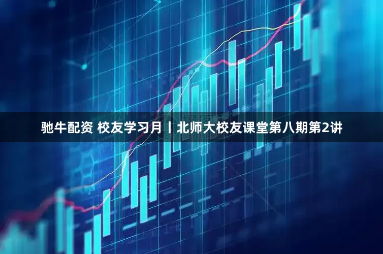 驰牛配资 校友学习月丨北师大校友课堂第八期第2讲