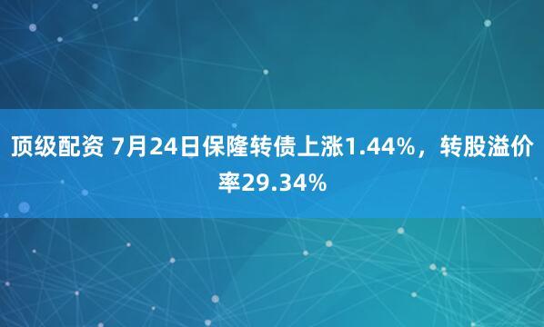 顶级配资 7月24日保隆转债上涨1.44%，转股溢价率29.34%