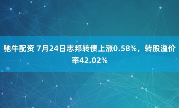 驰牛配资 7月24日志邦转债上涨0.58%，转股溢价率42.02%