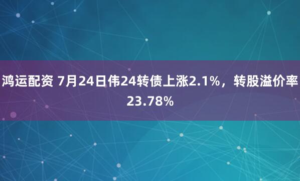 鸿运配资 7月24日伟24转债上涨2.1%，转股溢价率23.78%