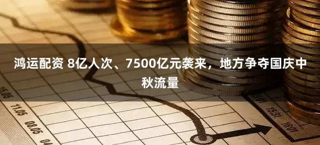 鸿运配资 8亿人次、7500亿元袭来，地方争夺国庆中秋流量