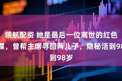 领航配资 她是最后一位离世的红色女谍，曾帮主席寻回两儿子，隐秘活到98岁