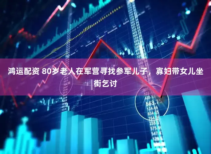 鸿运配资 80岁老人在军营寻找参军儿子，寡妇带女儿坐街乞讨
